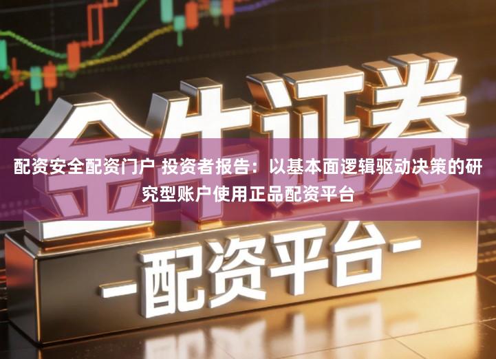 配资安全配资门户 投资者报告：以基本面逻辑驱动决策的研究型账户使用正品配资平台