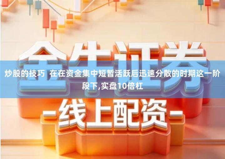 炒股的技巧  在在资金集中短暂活跃后迅速分散的时期这一阶段下,实盘10倍杠