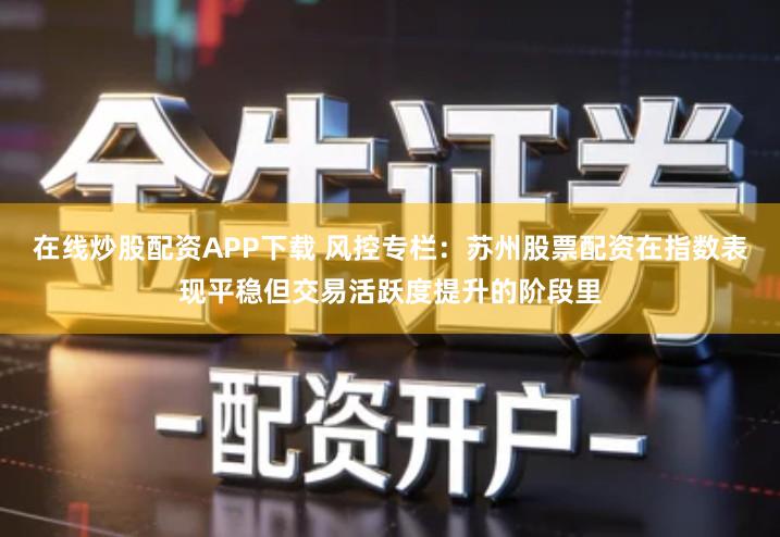 在线炒股配资APP下载 风控专栏：苏州股票配资在指数表现平稳但交易活跃度提升的阶段里