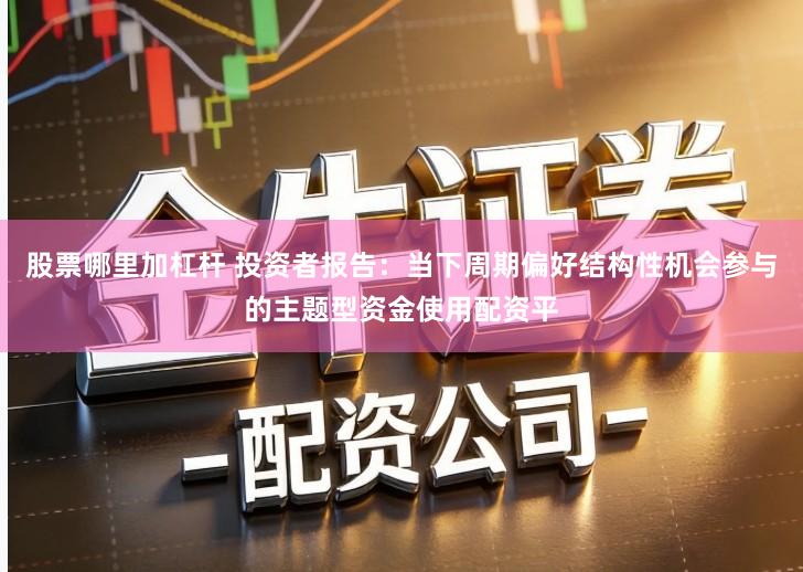 股票哪里加杠杆 投资者报告：当下周期偏好结构性机会参与的主题型资金使用配资平