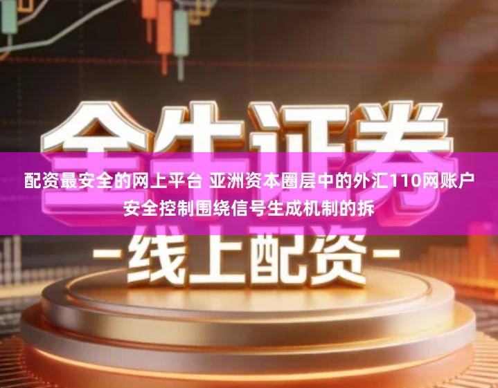 配资最安全的网上平台 亚洲资本圈层中的外汇110网账户安全控制围绕信号生成机制的拆