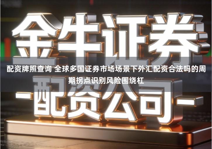 配资牌照查询 全球多国证券市场场景下外汇配资合法吗的周期拐点识别风险围绕杠