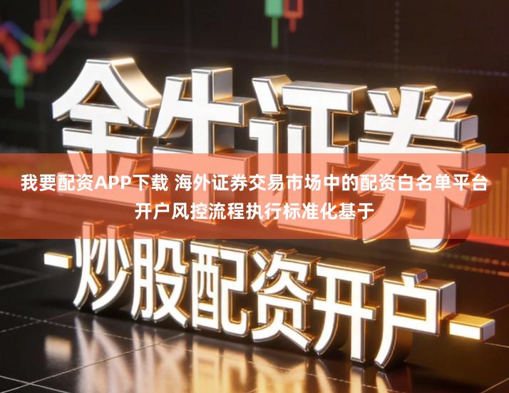 我要配资APP下载 海外证券交易市场中的配资白名单平台开户风控流程执行标准化基于