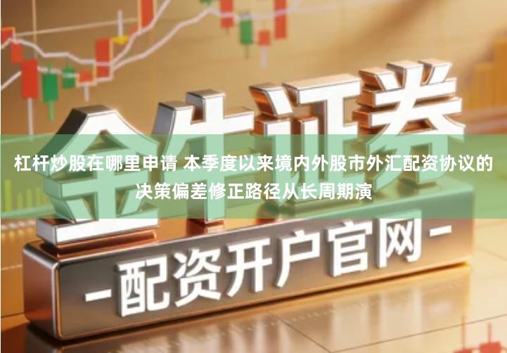 杠杆炒股在哪里申请 本季度以来境内外股市外汇配资协议的决策偏差修正路径从长周期演