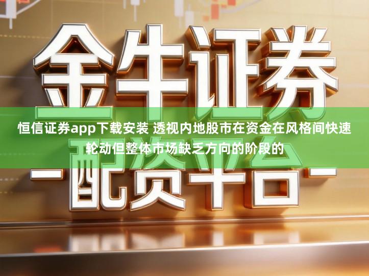 恒信证券app下载安装 透视内地股市在资金在风格间快速轮动但整体市场缺乏方向的阶段的