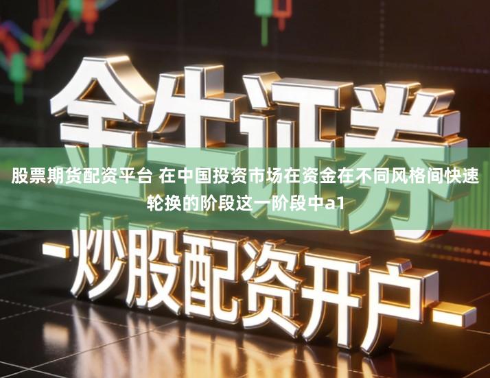 股票期货配资平台 在中国投资市场在资金在不同风格间快速轮换的阶段这一阶段中a1