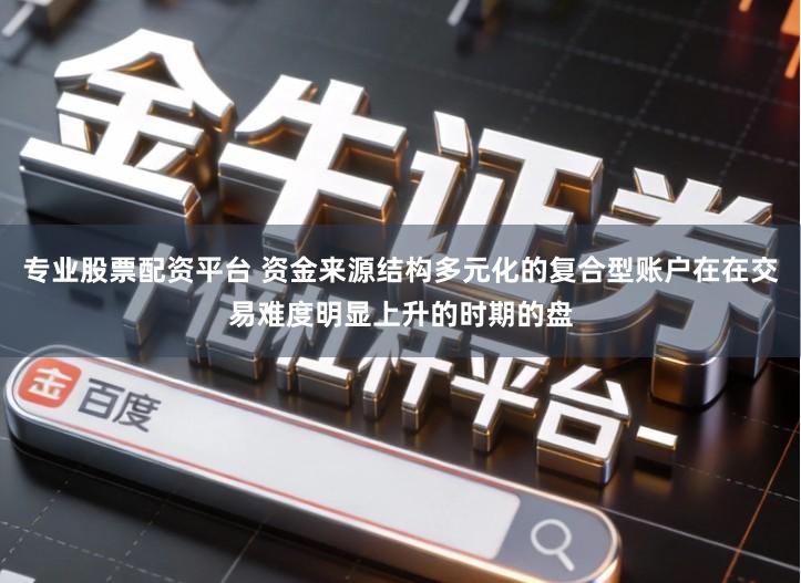 专业股票配资平台 资金来源结构多元化的复合型账户在在交易难度明显上升的时期的盘