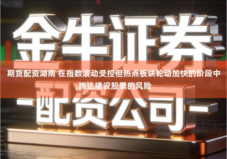 期货配资湖南 在指数波动受控但热点板块轮动加快的阶段中,腾达建设股票的风险