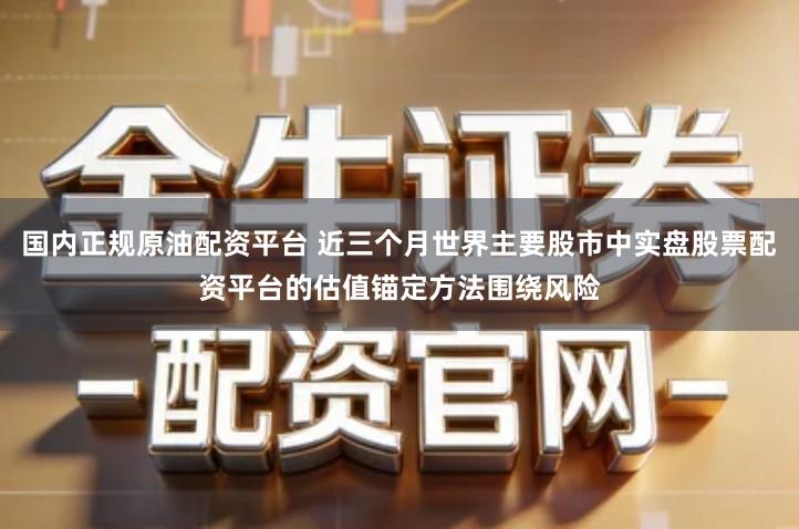 国内正规原油配资平台 近三个月世界主要股市中实盘股票配资平台的估值锚定方法围绕风险