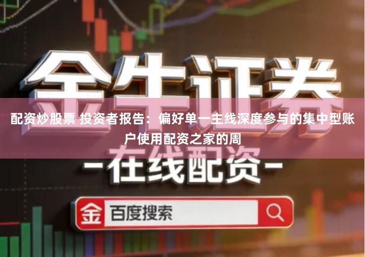 配资炒股票 投资者报告：偏好单一主线深度参与的集中型账户使用配资之家的周