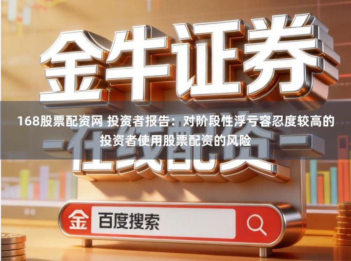 168股票配资网 投资者报告：对阶段性浮亏容忍度较高的投资者使用股票配资的风险