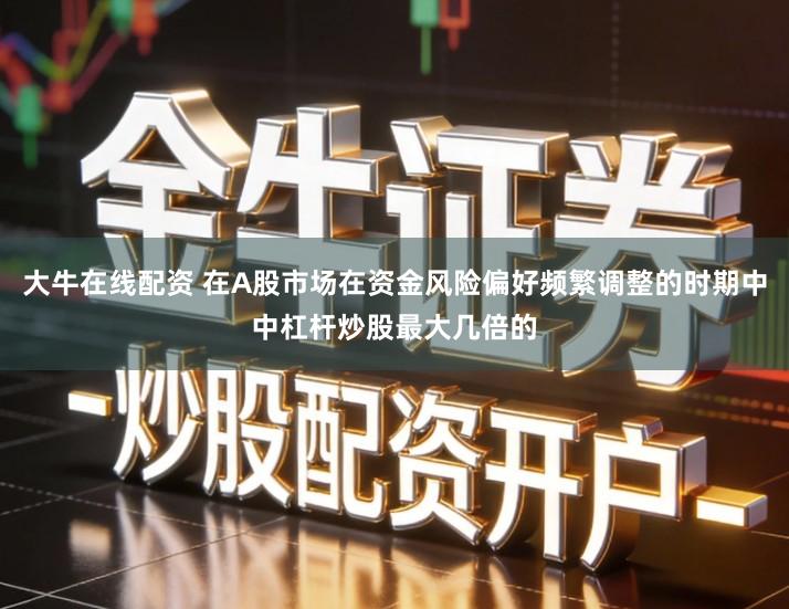 大牛在线配资 在A股市场在资金风险偏好频繁调整的时期中中杠杆炒股最大几倍的
